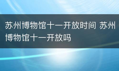 苏州博物馆十一开放时间 苏州博物馆十一开放吗