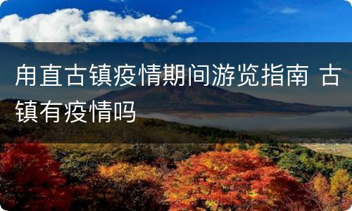 甪直古镇疫情期间游览指南 古镇有疫情吗