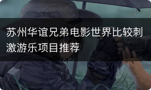 苏州华谊兄弟电影世界比较刺激游乐项目推荐