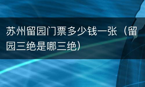 苏州留园门票多少钱一张（留园三绝是哪三绝）