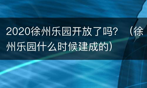 2020徐州乐园开放了吗？（徐州乐园什么时候建成的）