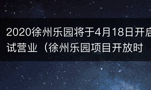 2020徐州乐园将于4月18日开启试营业（徐州乐园项目开放时间）