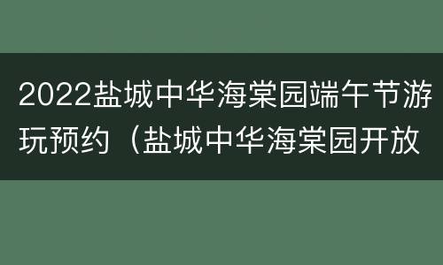 2022盐城中华海棠园端午节游玩预约（盐城中华海棠园开放时间）