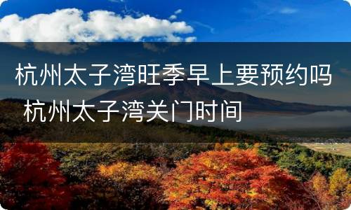 杭州太子湾旺季早上要预约吗 杭州太子湾关门时间