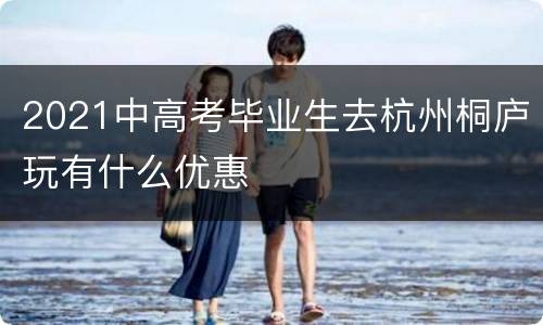 2021中高考毕业生去杭州桐庐玩有什么优惠
