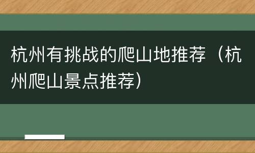 杭州有挑战的爬山地推荐（杭州爬山景点推荐）