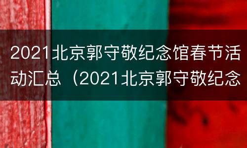 2021北京郭守敬纪念馆春节活动汇总（2021北京郭守敬纪念馆春节活动汇总图片）