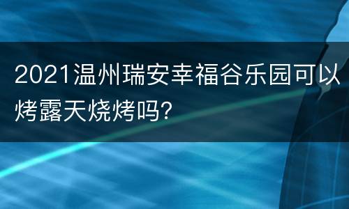 2021温州瑞安幸福谷乐园可以烤露天烧烤吗？