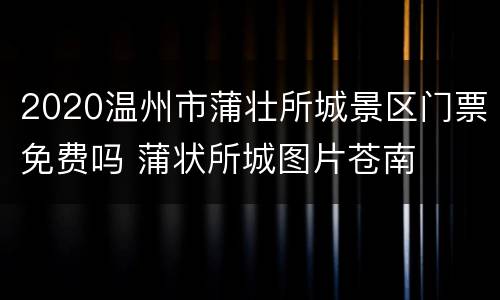 2020温州市蒲壮所城景区门票免费吗 蒲状所城图片苍南