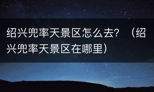 绍兴兜率天景区怎么去？（绍兴兜率天景区在哪里）