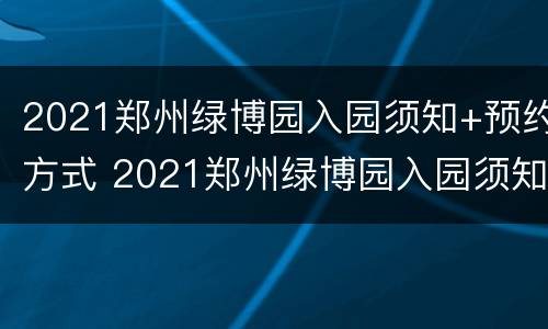 2021郑州绿博园入园须知+预约方式 2021郑州绿博园入园须知 预约方式有哪些