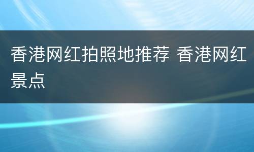 香港网红拍照地推荐 香港网红景点
