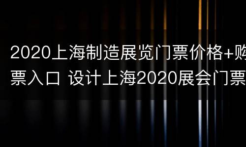 2020上海制造展览门票价格+购票入口 设计上海2020展会门票价格