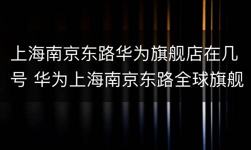 上海南京东路华为旗舰店在几号 华为上海南京东路全球旗舰店开业时间