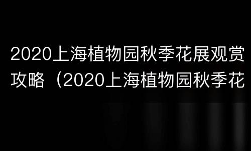 2020上海植物园秋季花展观赏攻略（2020上海植物园秋季花展观赏攻略视频）