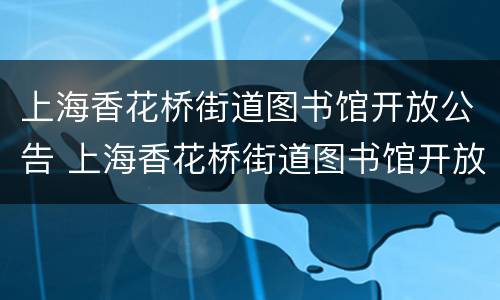 上海香花桥街道图书馆开放公告 上海香花桥街道图书馆开放公告栏