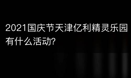 2021国庆节天津亿利精灵乐园有什么活动？