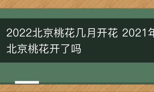 2022北京桃花几月开花 2021年北京桃花开了吗