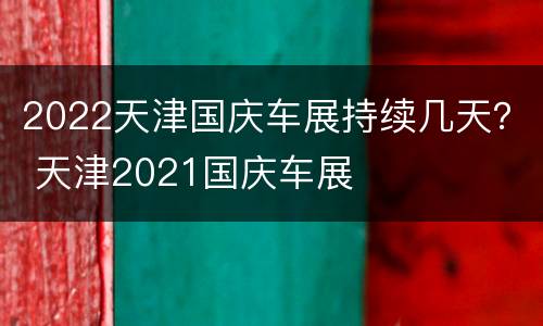 2022天津国庆车展持续几天？ 天津2021国庆车展