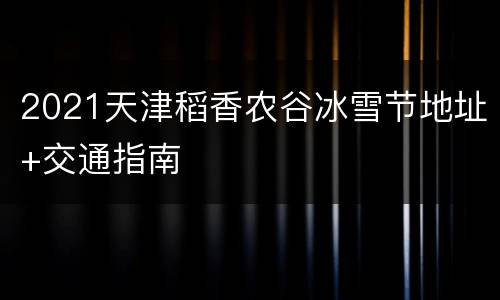 2021天津稻香农谷冰雪节地址+交通指南