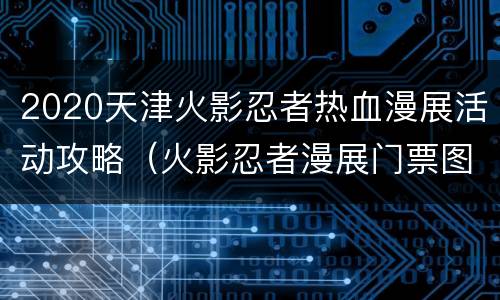 2020天津火影忍者热血漫展活动攻略（火影忍者漫展门票图片）