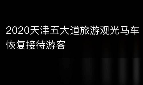 2020天津五大道旅游观光马车恢复接待游客​