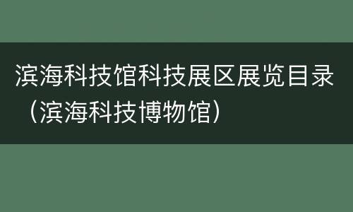 滨海科技馆科技展区展览目录（滨海科技博物馆）