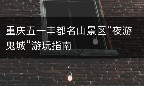 重庆五一丰都名山景区“夜游鬼城”游玩指南