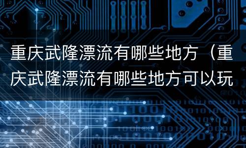 重庆武隆漂流有哪些地方（重庆武隆漂流有哪些地方可以玩）
