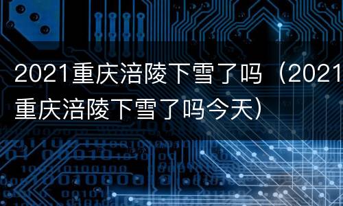 2021重庆涪陵下雪了吗（2021重庆涪陵下雪了吗今天）