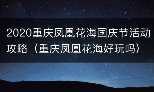 2020重庆凤凰花海国庆节活动攻略（重庆凤凰花海好玩吗）