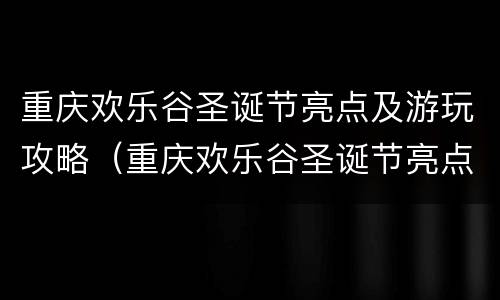 重庆欢乐谷圣诞节亮点及游玩攻略（重庆欢乐谷圣诞节亮点及游玩攻略图片）
