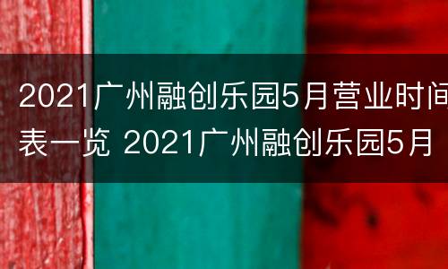 2021广州融创乐园5月营业时间表一览 2021广州融创乐园5月营业时间表一览图