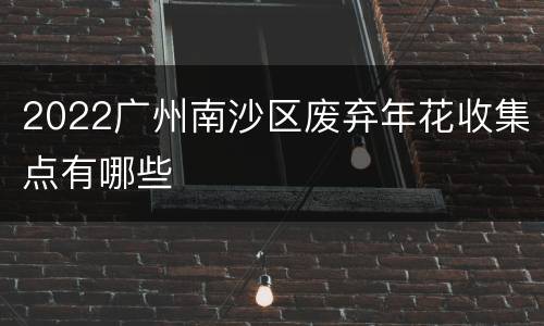 2022广州南沙区废弃年花收集点有哪些
