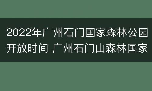 2022年广州石门国家森林公园开放时间 广州石门山森林国家公园