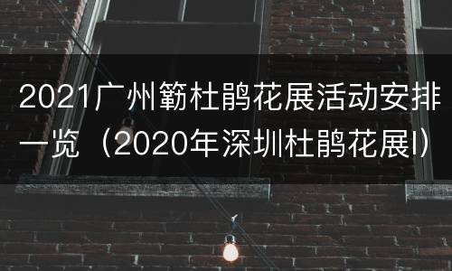 2021广州簕杜鹃花展活动安排一览（2020年深圳杜鹃花展l）