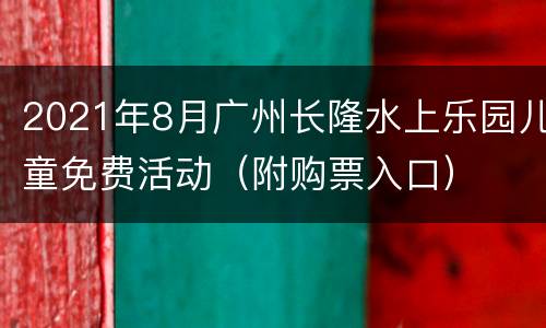 2021年8月广州长隆水上乐园儿童免费活动（附购票入口）
