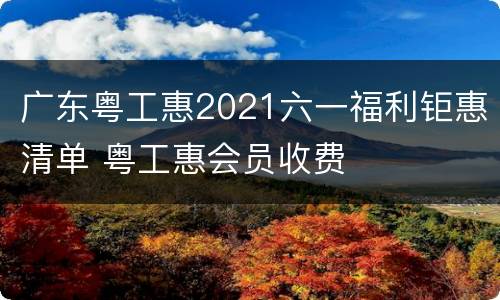广东粤工惠2021六一福利钜惠清单 粤工惠会员收费