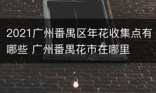 2021广州番禺区年花收集点有哪些 广州番禺花市在哪里