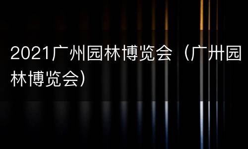 2021广州园林博览会（广卅园林博览会）