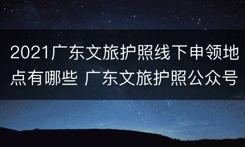 2021广东文旅护照线下申领地点有哪些 广东文旅护照公众号