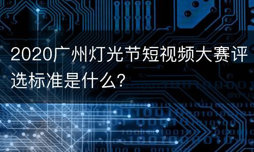 2020广州灯光节短视频大赛评选标准是什么？
