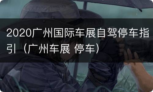 2020广州国际车展自驾停车指引（广州车展 停车）