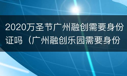 2020万圣节广州融创需要身份证吗（广州融创乐园需要身份证买票吗）