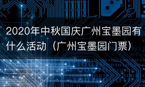 2020年中秋国庆广州宝墨园有什么活动（广州宝墨园门票）