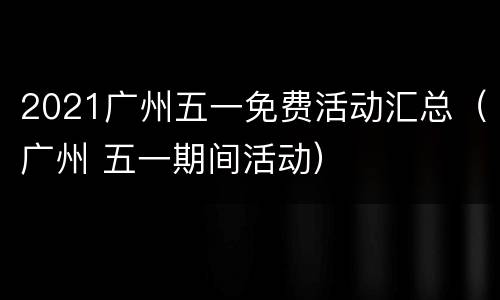 2021广州五一免费活动汇总（广州 五一期间活动）