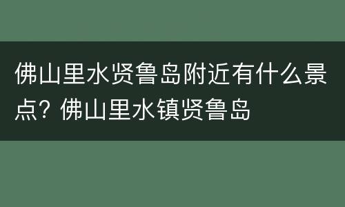 佛山里水贤鲁岛附近有什么景点? 佛山里水镇贤鲁岛