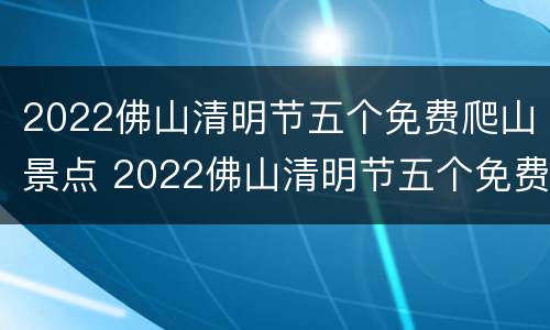 2022佛山清明节五个免费爬山景点 2022佛山清明节五个免费爬山景点是哪里