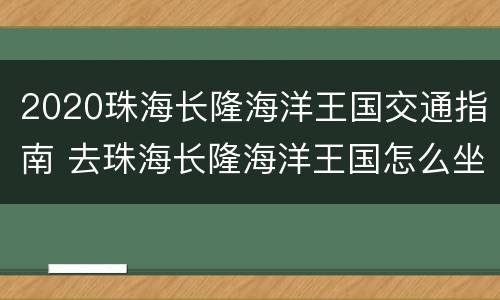 2020珠海长隆海洋王国交通指南 去珠海长隆海洋王国怎么坐车
