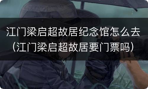 江门梁启超故居纪念馆怎么去（江门梁启超故居要门票吗）